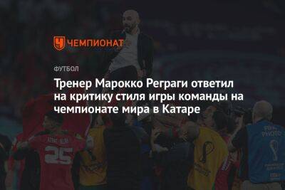 Тренер Марокко Реграги ответил на критику стиля игры команды на чемпионате мира в Катаре - championat.com - Бельгия - Франция - Испания - Канада - Хорватия - Португалия - Аргентина - Катар - Марокко