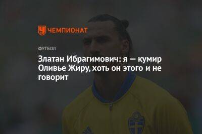 Златан Ибрагимович: я кумир Оливье Жиру, хоть он этого и не говорит - championat.com - Франция - Аргентина