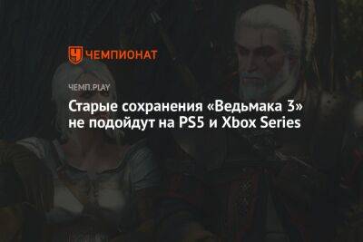 Старые сохранения «Ведьмака 3» не подойдут на PS5 и Xbox Series - championat.com