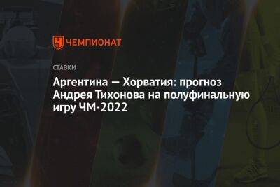 Андрей Тихонов - Аргентина — Хорватия: прогноз Андрея Тихонова на полуфинальную игру ЧМ-2022 - championat.com - Россия - Хорватия - Аргентина - Катар - Марокко