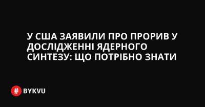 У США заявили про прорив у дослідженні ядерного синтезу: що потрібно знати - bykvu.com - США - Украина - Twitter