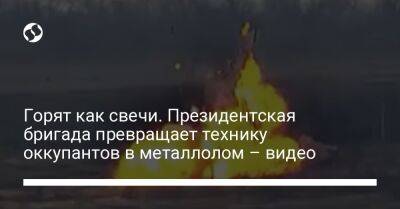 Горят как свечи. Президентская бригада превращает технику оккупантов в металлолом – видео - liga.net - Украина