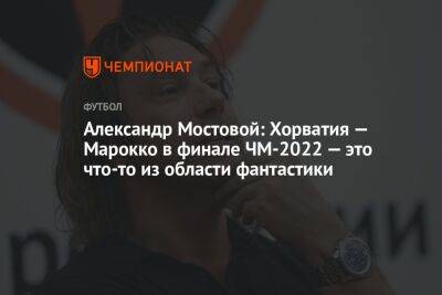 Александр Мостовой - Егор Кабак - Александр Мостовой: Хорватия — Марокко в финале ЧМ-2022 — это что-то из области фантастики - championat.com - Россия - Франция - Япония - Хорватия - Аргентина - Катар - Марокко