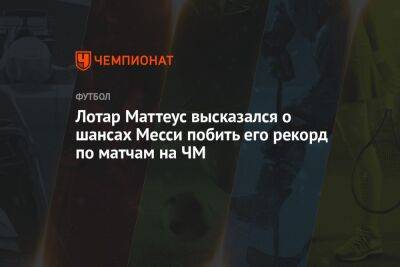 Маттеус Лотар - Лотар Маттеус высказался о шансах Месси побить его рекорд по матчам на ЧМ - championat.com - Германия - Хорватия - Катар