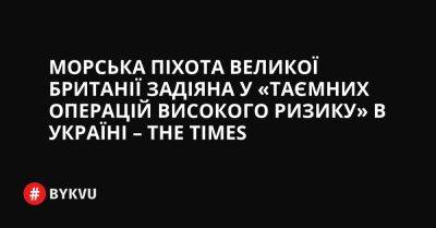 Морська піхота Великої Британії задіяна у «таємних операцій високого ризику» в Україні – The Times - bykvu.com - Украина - Twitter