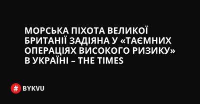 Морська піхота Великої Британії задіяна у «таємних операціях високого ризику» в Україні – The Times - bykvu.com - Украина - Twitter