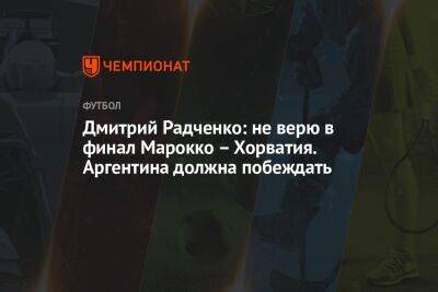 Дмитрий Радченко - Георгий Горностаев - Дмитрий Радченко: не верю в финал Марокко — Хорватия. Аргентина должна побеждать - championat.com - Франция - Хорватия - Аргентина - Катар - Марокко