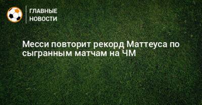 Маттеус Лотар - Месси повторит рекорд Маттеуса по сыгранным матчам на ЧМ - bombardir.ru - Германия - Хорватия - Аргентина