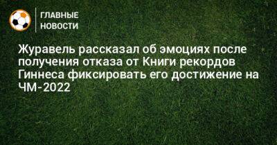 Журавель рассказал об эмоциях после получения отказа от Книги рекордов Гиннеса фиксировать его достижение на ЧМ-2022 - bombardir.ru - Россия - Белоруссия