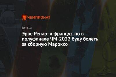 Эрве Ренар: я француз, но в полуфинале ЧМ-2022 буду болеть за сборную Марокко - championat.com - Франция - Саудовская Аравия - Катар - Марокко