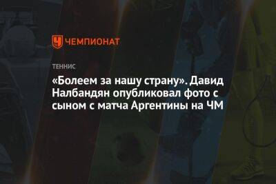 «Болеем за нашу страну». Давид Налбандян опубликовал фото с сыном с матча Аргентины на ЧМ - championat.com - Франция - Хорватия - Аргентина - Катар - Марокко