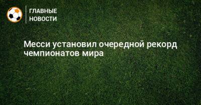 Месси установил очередной рекорд чемпионатов мира - bombardir.ru - Катар