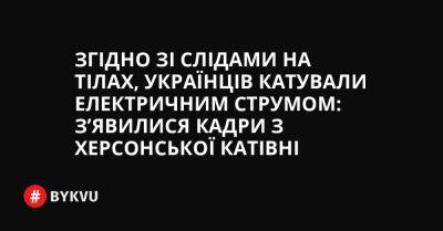Згідно зі слідами на тілах, українців катували електричним струмом: з’явилися кадри з херсонської катівні - bykvu.com - Украина - Twitter