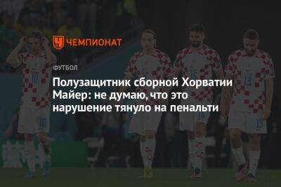 Полузащитник сборной Хорватии Майер: не думаю, что это нарушение тянуло на пенальти - championat.com - Франция - Хорватия - Аргентина - Катар - Марокко