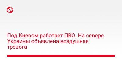 Алексей Кулеба - Под Киевом работает ПВО. На севере Украины объявлена воздушная тревога - liga.net - Украина - Киев - Киевская обл. - Винницкая обл. - Житомирская обл.