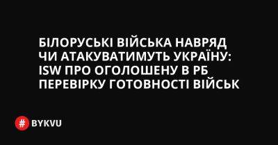 Білоруські війська навряд чи атакуватимуть Україну: ISW про оголошену в РБ перевірку готовності військ - bykvu.com - Украина - Росія - Білорусь