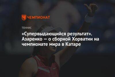 Виктория Азаренко - «Супервыдающийся результат». Азаренко — о сборной Хорватии на чемпионате мира в Катаре - championat.com - Белоруссия - Франция - Хорватия - Аргентина - Катар - Марокко