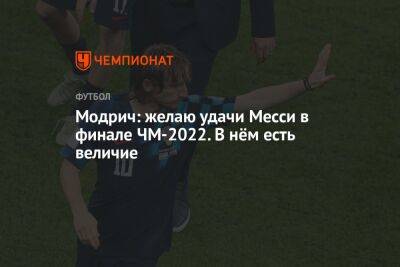 Модрич: желаю удачи Месси в финале ЧМ-2022. В нём есть величие - championat.com - Франция - Хорватия - Аргентина - Катар - Марокко