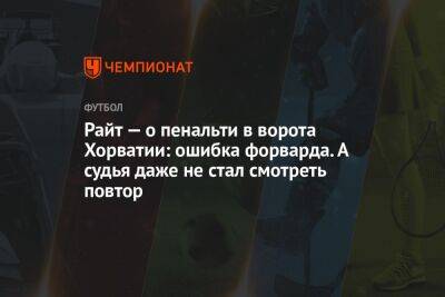 Райт — о пенальти в ворота Хорватии: ошибка форварда. А судья даже не стал смотреть повтор - championat.com - Лондон - Франция - Хорватия - Аргентина - Катар - Марокко