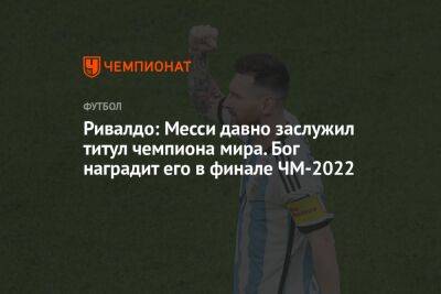 Ривалдо: Месси давно заслужил титул чемпиона мира. Бог наградит его в финале ЧМ-2022 - championat.com - Франция - Бразилия - Аргентина - Катар - Марокко