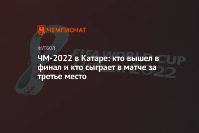 ЧМ-2022 в Катаре: кто вышел в финал и кто сыграет в матче за третье место, сетка плей-офф - championat.com - Россия - Франция - Хорватия - Аргентина - Катар - Марокко