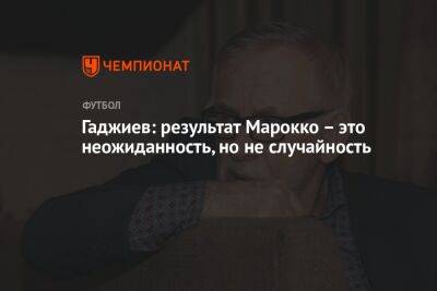 Гаджи Гаджиев - Гаджиев: результат Марокко – это неожиданность, но не случайность - championat.com - Испания - Португалия - Катар - Марокко