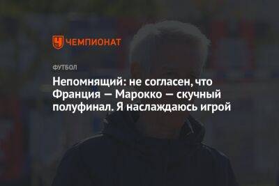 Валерий Непомнящий - Илья Никульников - Непомнящий: не согласен, что Франция — Марокко — скучный полуфинал. Я наслаждаюсь игрой - championat.com - Франция - Аргентина - Катар - Марокко