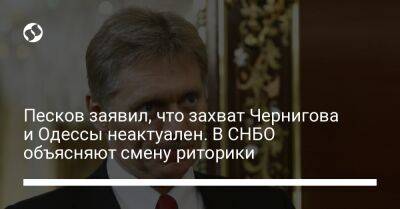 Дмитрий Песков - Песков заявил, что захват Чернигова и Одессы неактуален. В СНБО объясняют смену риторики - liga.net - Россия - Украина - ДНР - ЛНР - Одесса - Донецкая обл.