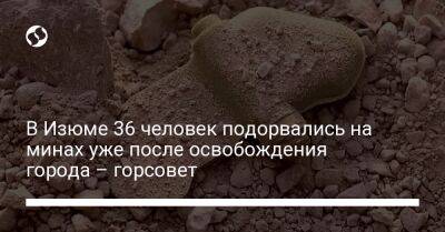 В Изюме 36 человек подорвались на минах уже после освобождения города – горсовет - liga.net - Украина - Харьковская обл.