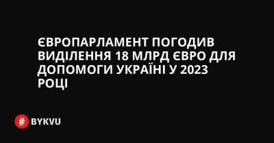 Європарламент погодив виділення 18 млрд євро для допомоги Україні у 2023 році - bykvu.com - Украина - Угорщина - місто Будапешт - Twitter