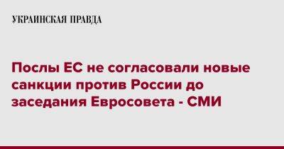 Послы ЕС не согласовали новые санкции против России до заседания Евросовета - СМИ - pravda.com.ua - Россия - Украина - Италия - Брюссель