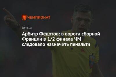 Игорь Федотов - Арбитр Федотов: в ворота сборной Франции в 1/2 финала ЧМ следовало назначить пенальти - championat.com - Россия - Франция - Катар - Марокко