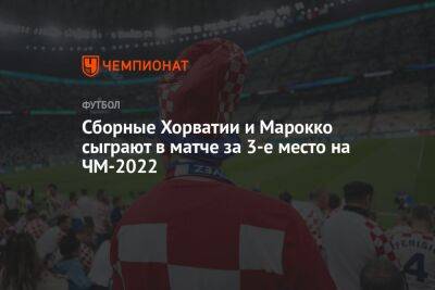 Сборные Хорватии и Марокко сыграют в матче за 3-е место на ЧМ-2022 - championat.com - Россия - Англия - Бельгия - Франция - Хорватия - Аргентина - Катар - Марокко