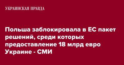 Польша заблокировала в ЕС пакет решений, среди которых предоставление 18 млрд евро Украине - СМИ - pravda.com.ua - Украина - Венгрия - Польша