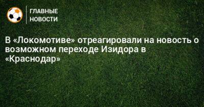 В «Локомотиве» отреагировали на новость о возможном переходе Изидора в «Краснодар» - bombardir.ru - Краснодар