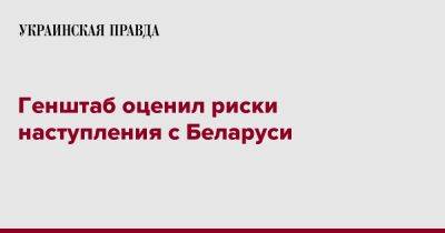 Алексей Громов - Генштаб оценил риски наступления с Беларуси - pravda.com.ua - Белоруссия