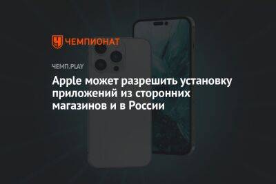 Максут Шадаев - Apple может разрешить установку приложений из сторонних магазинов и в России - championat.com - Россия