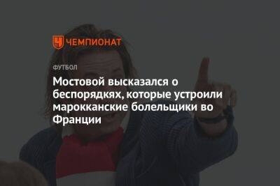 Александр Мостовой - Георгий Горностаев - Во Франции - Мостовой высказался о беспорядкях, которые устроили марокканские болельщики во Франции - championat.com - Россия - Франция - Катар