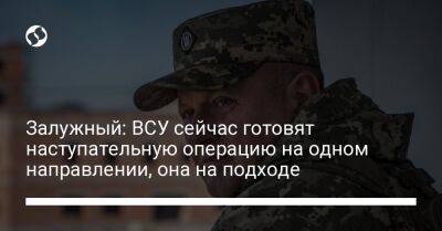 Валерий Залужный - Залужный: ВСУ сейчас готовят наступательную операцию на одном направлении, она на подходе - liga.net - Украина