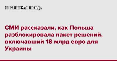 СМИ рассказали, как Польша разблокировала пакет решений, включавший 18 млрд евро для Украины - pravda.com.ua - Украина - Польша