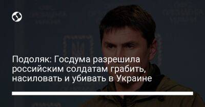 Михаил Подоляк - Подоляк: Госдума разрешила российским солдатам грабить, насиловать и убивать в Украине - liga.net - Россия - Украина - Запорожская обл. - Херсонская обл.