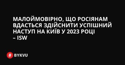 Малоймовірно, що росіянам вдасться здійснити успішний наступ на Київ у 2023 році – ISW - bykvu.com - Украина - місто Київ - Росія - Twitter