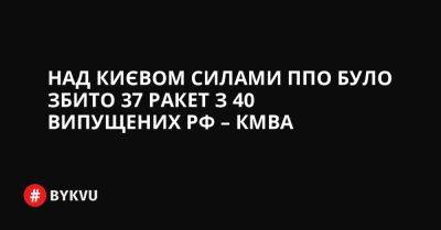 Над Києвом силами ППО було збито 37 ракет з 40 випущених РФ - bykvu.com - Украина - Росія - місто Києва - Twitter