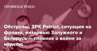 Обстрелы, ЗРК Patriot, ситуация на фронте, интервью Залужного и Беларусь — главное о войне за неделю - pravda.com.ua - Белоруссия