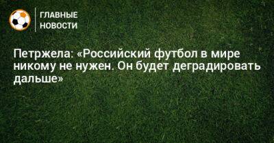 Властимил Петржела - Петржела: «Российский футбол в мире никому не нужен. Он будет деградировать дальше» - bombardir.ru - Россия - Чехия