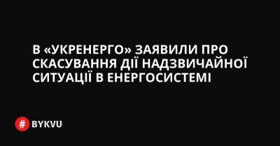 В «Укренерго» заявили про скасування дії надзвичайної ситуації в енергосистемі - bykvu.com - Украина - Twitter