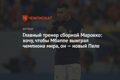 Главный тренер сборной Марокко: хочу, чтобы Мбаппе выиграл чемпиона мира, он — новый Пеле - championat.com - Франция - Аргентина - Марокко