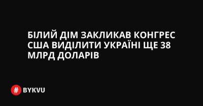 Білий дім закликав Конгрес США виділити Україні ще 38 млрд доларів - bykvu.com - США - Украина - місто Київ - місто Конгрес - Twitter