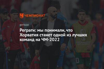 Реграги: мы понимали, что Хорватия станет одной из лучших команд на ЧМ-2022 - championat.com - Хорватия - Марокко - Reuters
