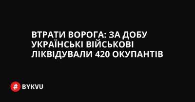 Втрати ворога: за добу українські військові ліквідували 420 окупантів - bykvu.com - Украина - Росія - Twitter